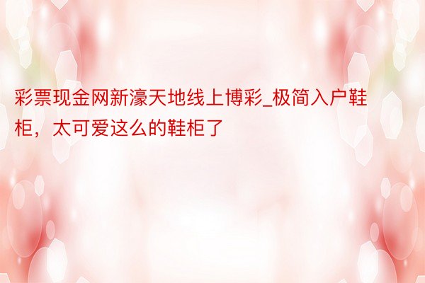 彩票现金网新濠天地线上博彩_极简入户鞋柜，太可爱这么的鞋柜了