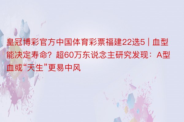皇冠博彩官方中国体育彩票福建22选5 | 血型能决定寿命？超60万东说念主研究发现：A型血或“天生”更易中风