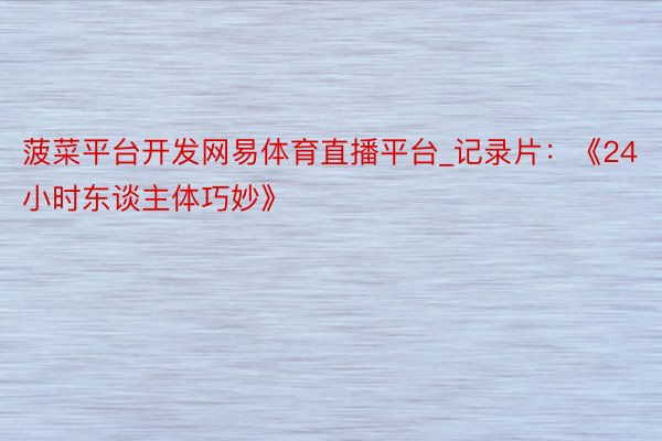 菠菜平台开发网易体育直播平台_记录片:《24小时东谈主体巧妙》