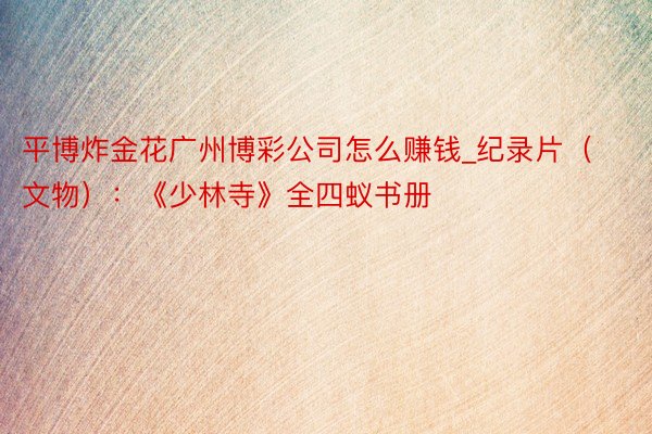 平博炸金花广州博彩公司怎么赚钱_纪录片(文物):《少林寺》全四蚁书册