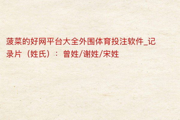 菠菜的好网平台大全外围体育投注软件_记录片（姓氏）：曾姓/谢姓/宋姓
