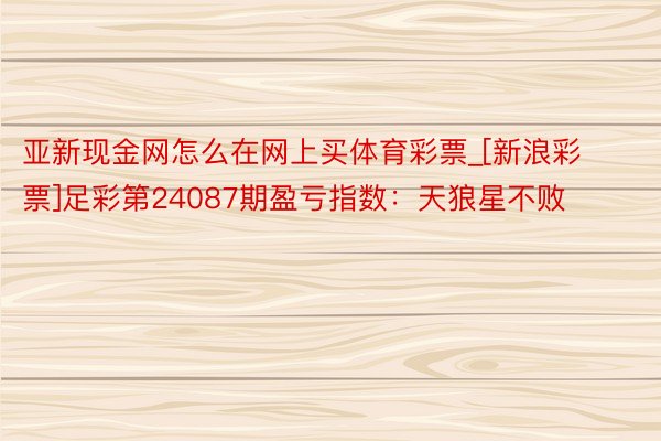 亚新现金网怎么在网上买体育彩票_[新浪彩票]足彩第24087期盈亏指数：天狼星不败