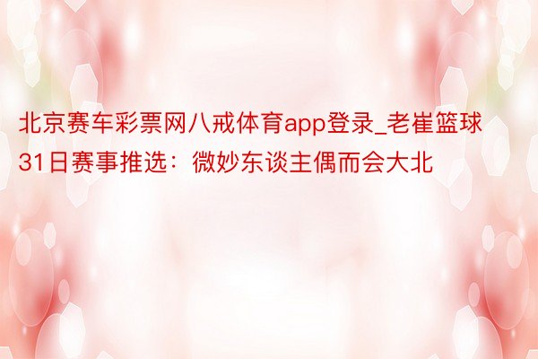 北京赛车彩票网八戒体育app登录_老崔篮球31日赛事推选：微妙东谈主偶而会大北