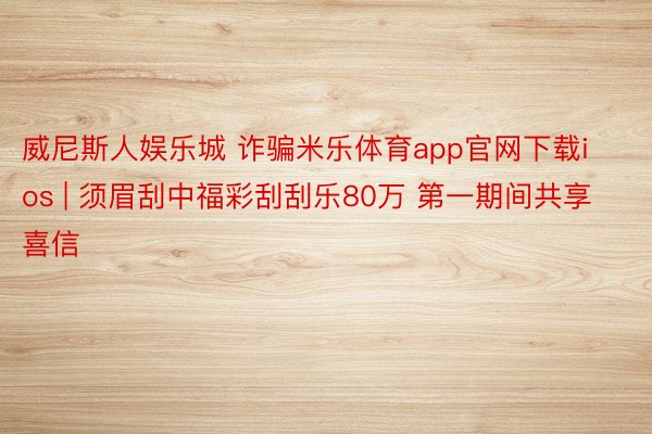 威尼斯人娱乐城 诈骗米乐体育app官网下载ios | 须眉刮中福彩刮刮乐80万 第一期间共享喜信