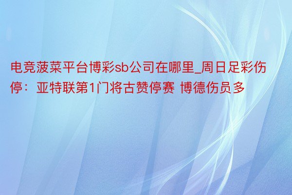 电竞菠菜平台博彩sb公司在哪里_周日足彩伤停：亚特联第1门将古赞停赛 博德伤员多