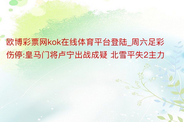 欧博彩票网kok在线体育平台登陆_周六足彩伤停:皇马门将卢宁出战成疑 北雪平失2主力