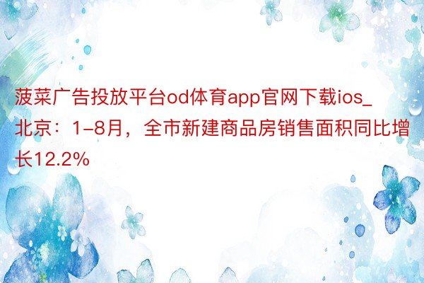 菠菜广告投放平台od体育app官网下载ios_北京：1-8月，全市新建商品房销售面积同比增长12.2%