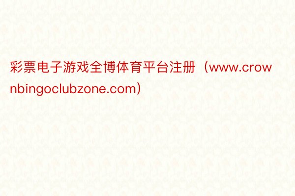 彩票电子游戏全博体育平台注册（www.crownbingoclubzone.com）