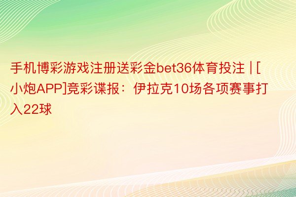 手机博彩游戏注册送彩金bet36体育投注 | [小炮APP]竞彩谍报：伊拉克10场各项赛事打入22球