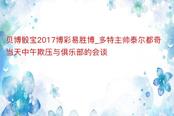 贝博骰宝2017博彩易胜博_多特主帅泰尔都奇当天中午欺压与俱乐部的会谈