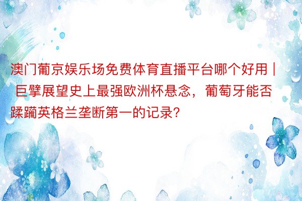 澳门葡京娱乐场免费体育直播平台哪个好用 | 巨擘展望史上最强欧洲杯悬念，葡萄牙能否蹂躏英格兰垄断第一的记录？