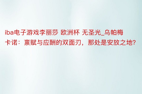 iba电子游戏李丽莎 欧洲杯 无圣光_乌帕梅卡诺：禀赋与应酬的双面刃，那处是安放之地？