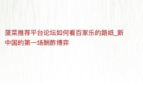 菠菜推荐平台论坛如何看百家乐的路纸_新中国的第一场酬酢博弈