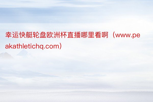 幸运快艇轮盘欧洲杯直播哪里看啊(www.peakathletichq.com)