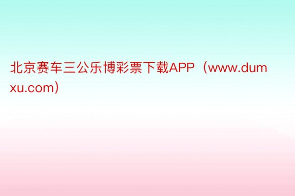 北京赛车三公乐博彩票下载APP（www.dumxu.com）