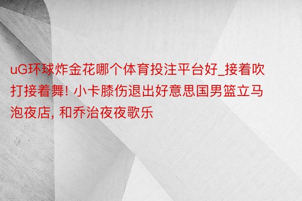 uG环球炸金花哪个体育投注平台好_接着吹打接着舞! 小卡膝伤退出好意思国男篮立马泡夜店, 和乔治夜夜歌乐