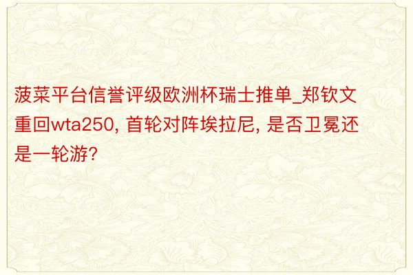 菠菜平台信誉评级欧洲杯瑞士推单_郑钦文重回wta250, 首轮对阵埃拉尼, 是否卫冕还是一轮游?