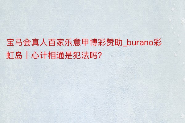 宝马会真人百家乐意甲博彩赞助_burano彩虹岛|心计相通是犯法吗?