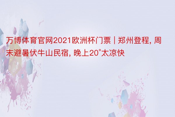 万博体育官网2021欧洲杯门票 | 郑州登程, 周末避暑伏牛山民宿, 晚上20°太凉快