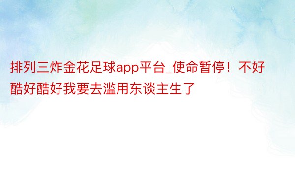 排列三炸金花足球app平台_使命暂停!不好酷好酷好我要去滥用东谈主生了