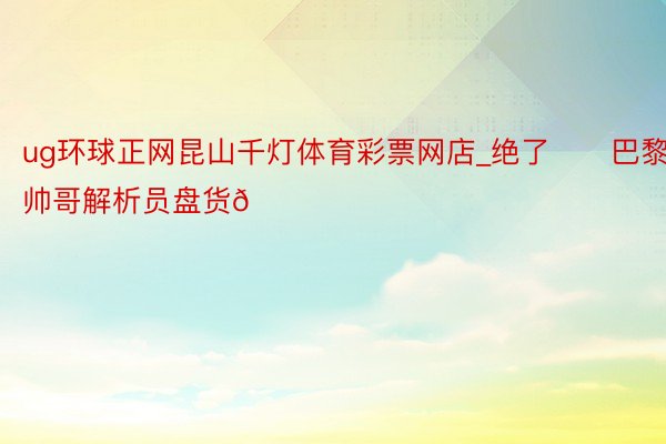 ug环球正网昆山千灯体育彩票网店_绝了‼️巴黎帅哥解析员盘货👀