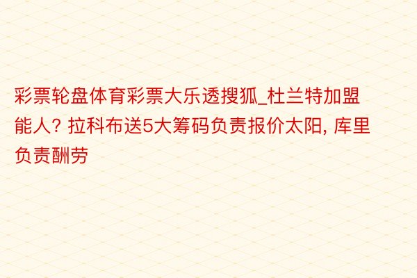 彩票轮盘体育彩票大乐透搜狐_杜兰特加盟能人? 拉科布送5大筹码负责报价太阳, 库里负责酬劳