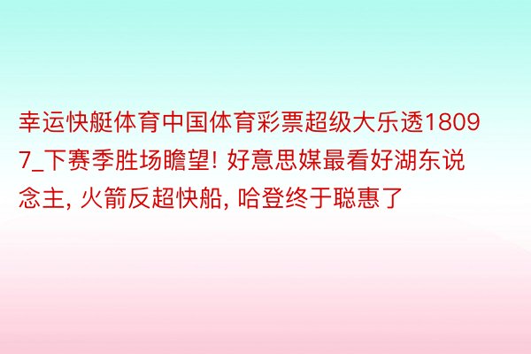 幸运快艇体育中国体育彩票超级大乐透18097_下赛季胜场瞻望! 好意思媒最看好湖东说念主, 火箭反超快船, 哈登终于聪惠了