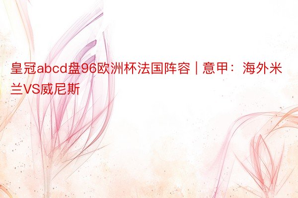 皇冠abcd盘96欧洲杯法国阵容 | 意甲：海外米兰VS威尼斯