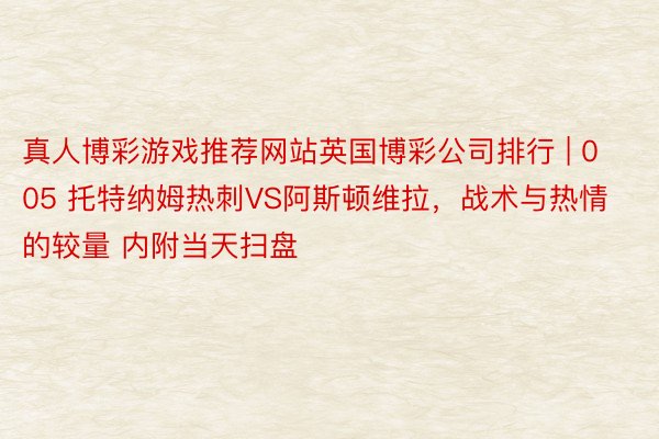 真人博彩游戏推荐网站英国博彩公司排行 | 005 托特纳姆热刺VS阿斯顿维拉，战术与热情的较量 内附当天扫盘