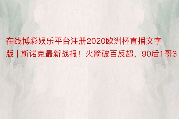在线博彩娱乐平台注册2020欧洲杯直播文字版 | 斯诺克最新战报！火箭破百反超，90后1哥3