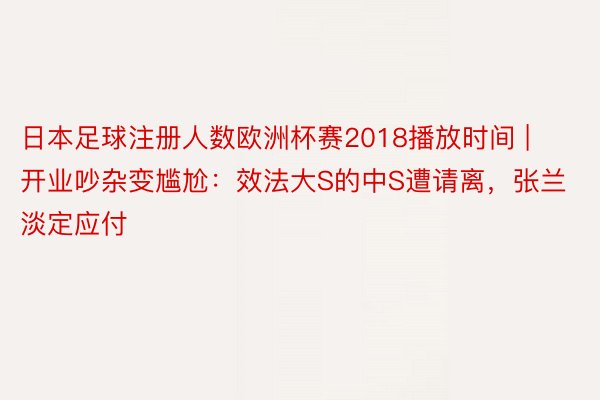 日本足球注册人数欧洲杯赛2018播放时间 | 开业吵杂变尴尬：效法大S的中S遭请离，张兰淡定应付