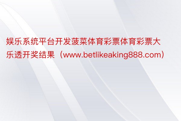 娱乐系统平台开发菠菜体育彩票体育彩票大乐透开奖结果（www.betlikeaking888.com）
