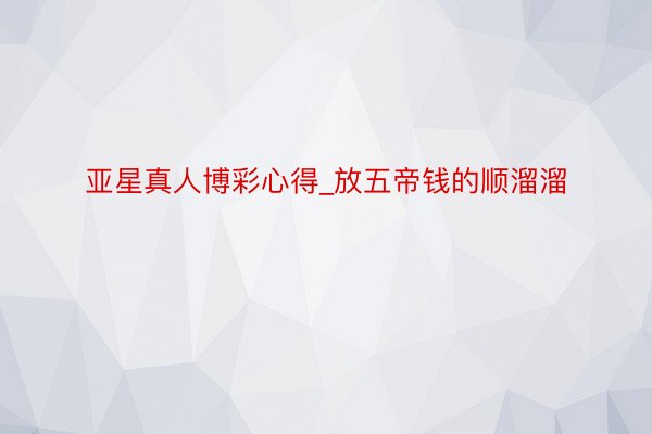 亚星真人博彩心得_放五帝钱的顺溜溜