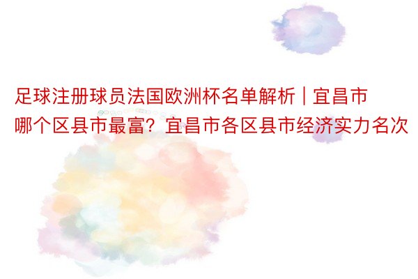 足球注册球员法国欧洲杯名单解析 | 宜昌市哪个区县市最富？宜昌市各区县市经济实力名次