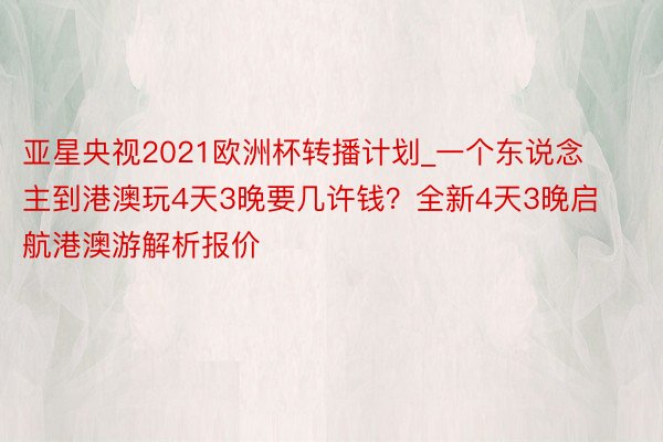 亚星央视2021欧洲杯转播计划_一个东说念主到港澳玩4天3晚要几许钱？全新4天3晚启航港澳游解析报价