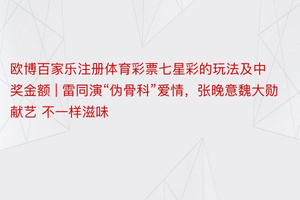 欧博百家乐注册体育彩票七星彩的玩法及中奖金额 | 雷同演“伪骨科”爱情，张晚意魏大勋献艺 不一样滋味