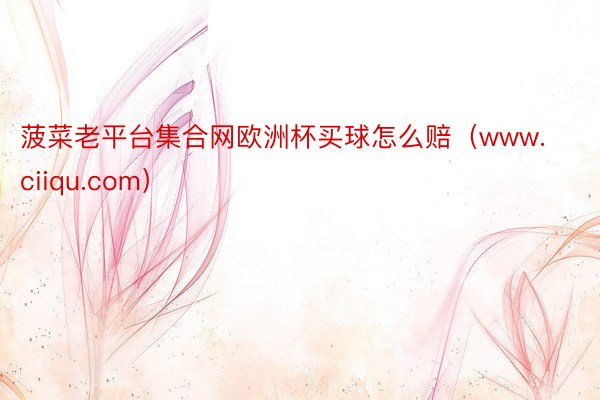 菠菜老平台集合网欧洲杯买球怎么赔（www.ciiqu.com）