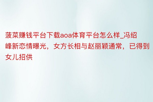 菠菜赚钱平台下载aoa体育平台怎么样_冯绍峰新恋情曝光，女方长相与赵丽颖通常，已得到女儿招供