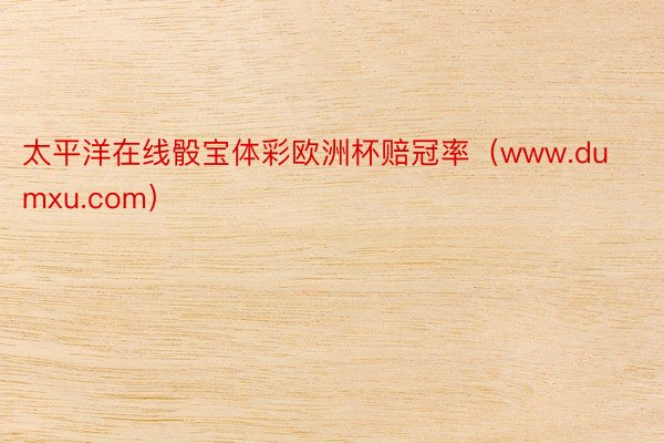 太平洋在线骰宝体彩欧洲杯赔冠率（www.dumxu.com）