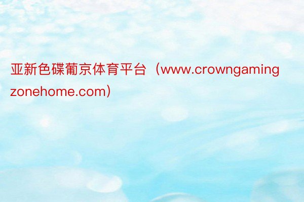 亚新色碟葡京体育平台（www.crowngamingzonehome.com）