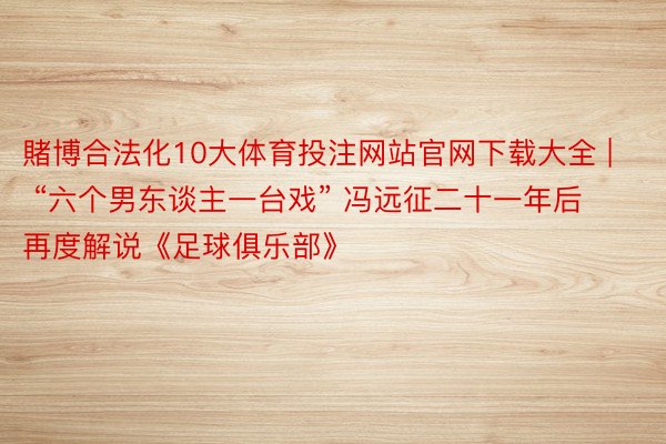 賭博合法化10大体育投注网站官网下载大全 | “六个男东谈主一台戏” 冯远征二十一年后再度解说《足球俱乐部》
