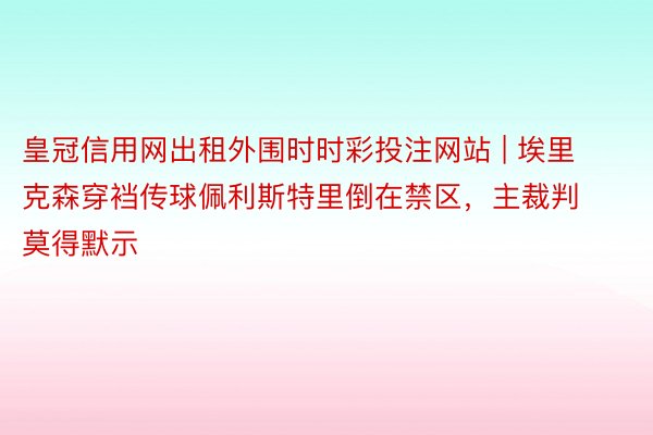 皇冠信用网出租外围时时彩投注网站 | 埃里克森穿裆传球佩利斯特里倒在禁区，主裁判莫得默示