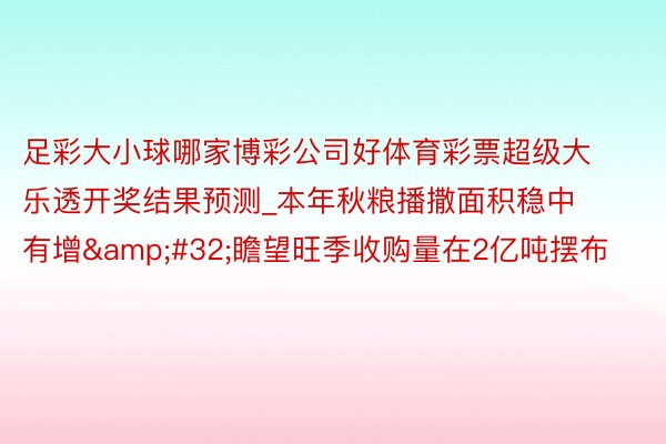 足彩大小球哪家博彩公司好体育彩票超级大乐透开奖结果预测_本年秋粮播撒面积稳中有增&#32;瞻望旺季收购量在2亿吨摆布