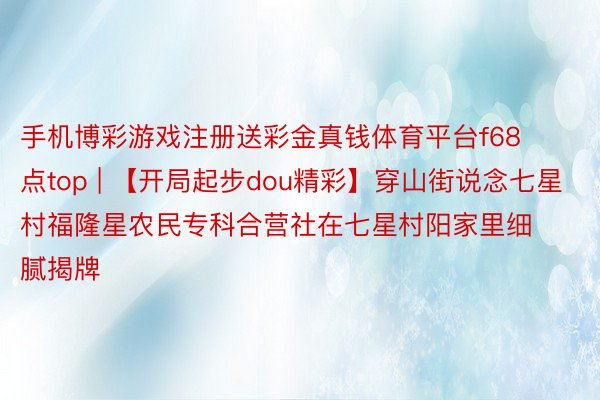 手机博彩游戏注册送彩金真钱体育平台f68点top | 【开局起步dou精彩】穿山街说念七星村福隆星农民专科合营社在七星村阳家里细腻揭牌