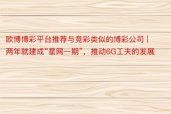 欧博博彩平台推荐与竞彩类似的博彩公司 | 两年就建成“星网一期”，推动6G工夫的发展