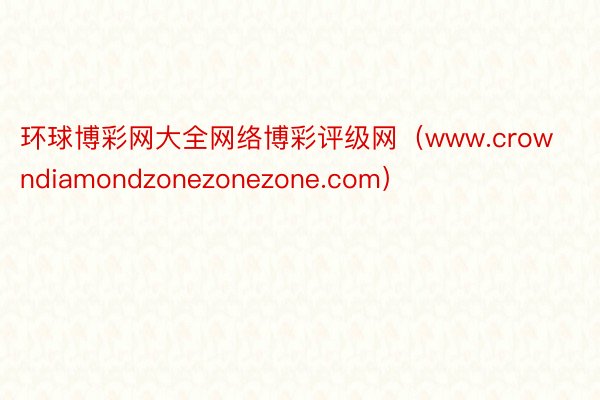 环球博彩网大全网络博彩评级网（www.crowndiamondzonezonezone.com）