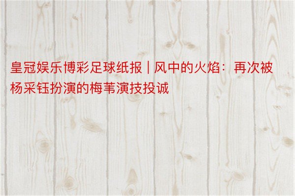 皇冠娱乐博彩足球纸报 | 风中的火焰：再次被杨采钰扮演的梅苇演技投诚
