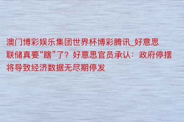 澳门博彩娱乐集团世界杯博彩腾讯_好意思联储真要“瞎”了？好意思官员承认：政府停摆将导致经济数据无尽期停发