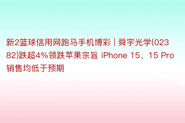 新2篮球信用网跑马手机博彩 | 舜宇光学(02382)跌超4%领跌苹果宗旨 iPhone 15、15 Pro销售均低于预期