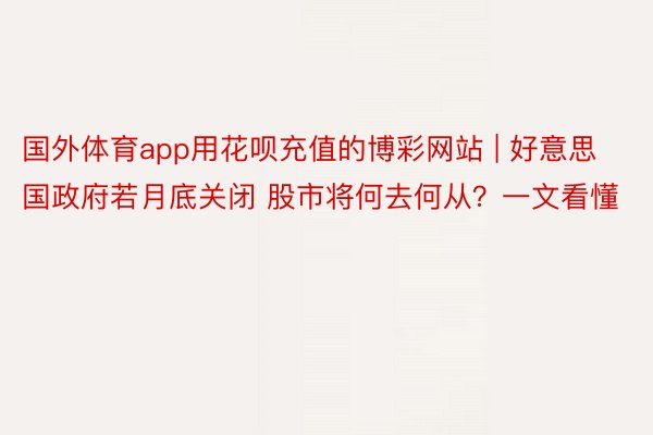 国外体育app用花呗充值的博彩网站 | 好意思国政府若月底关闭 股市将何去何从？一文看懂
